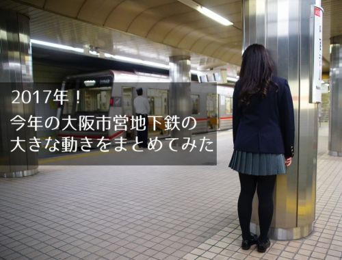 2017年、今年の大阪市営地下鉄の大きな動きをまとめてみた